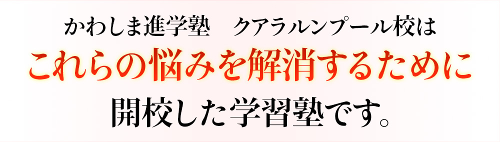 かわしま進学塾はこれらの悩みを解消するために開校した学習塾です